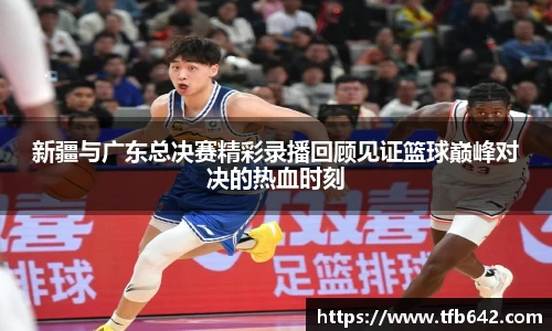 新疆与广东总决赛精彩录播回顾见证篮球巅峰对决的热血时刻