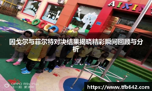 因戈尔与菲尔特对决结果揭晓精彩瞬间回顾与分析